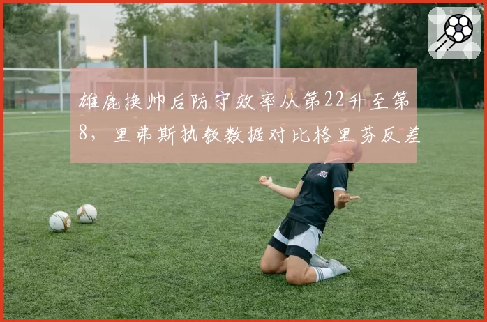 雄鹿换帅后防守效率从第22升至第8，里弗斯执教数据对比格里芬反差明显