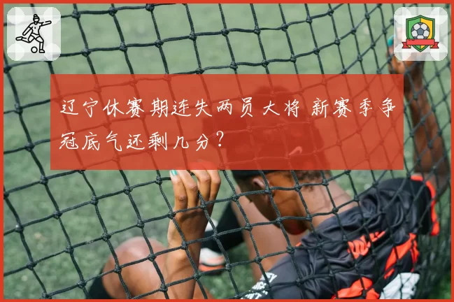 辽宁休赛期连失两员大将 新赛季争冠底气还剩几分?