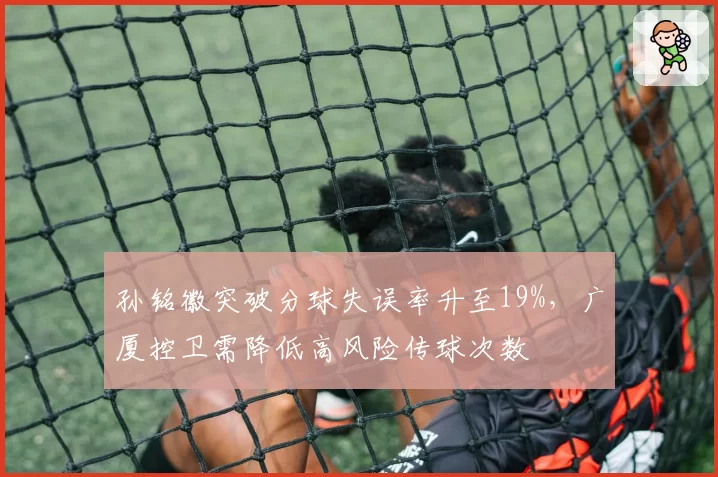 孙铭徽突破分球失误率升至19%，广厦控卫需降低高风险传球次数