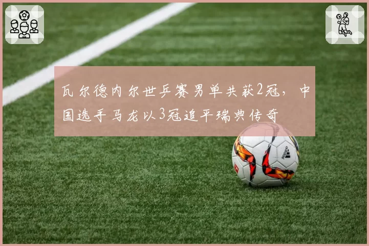 瓦尔德内尔世乒赛男单共获2冠，中国选手马龙以3冠追平瑞典传奇