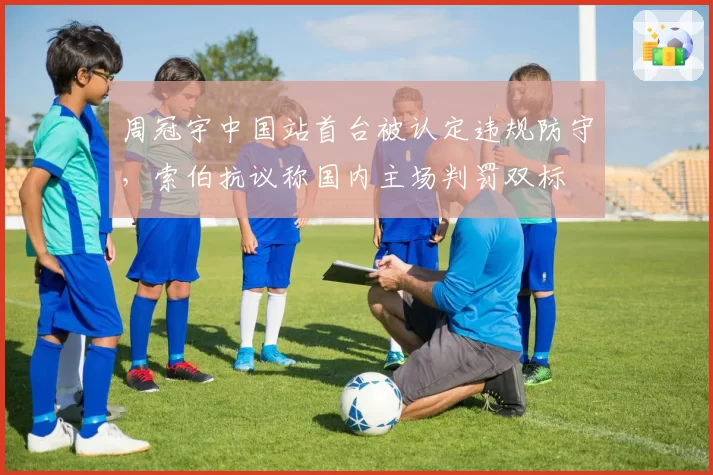周冠宇中国站首台被认定违规防守，索伯抗议称国内主场判罚双标