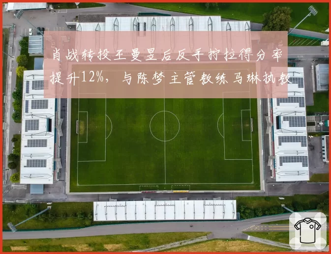 肖战转投王曼昱后反手拧拉得分率提升12%，与陈梦主管教练马琳执教风格迥异