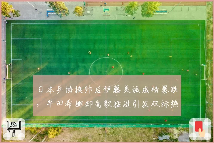 日本乒协换帅后伊藤美诚成绩暴跌,早田希娜却高歌猛进引发双标热议