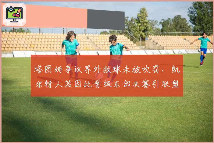 塔图姆争议界外救球未被吹罚，凯尔特人若因此晋级东部决赛引联盟修改规则呼声