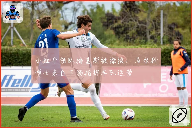 小红牛领队梅基斯被撤换，马尔科博士亲自下场指挥车队运营