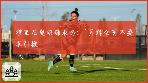 穆里尼奥明确表态:1月转会窗不要求引援
