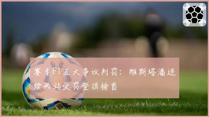 赛季F1五大争议判罚:维斯塔潘连续两站受罚登顶榜首