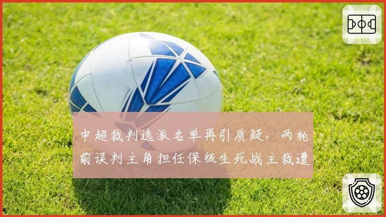 中超裁判选派名单再引质疑,两轮前误判主角担任保级生死战主裁遭两队联合抗议