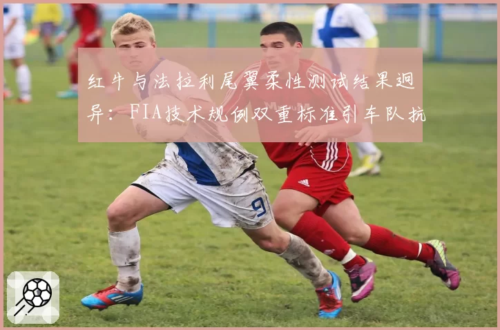 红牛与法拉利尾翼柔性测试结果迥异:FIA技术规例双重标准引车队抗议