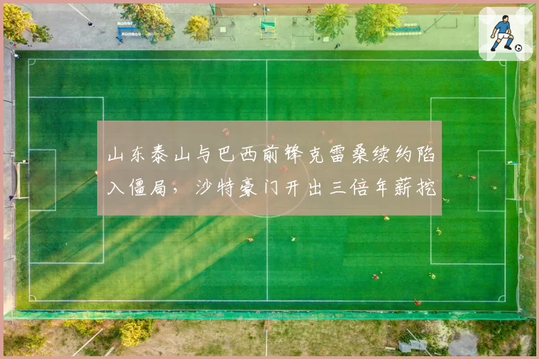 山东泰山与巴西前锋克雷桑续约陷入僵局，沙特豪门开出三倍年薪挖角