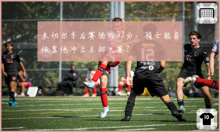 米切尔季后赛场均32分，骑士能否依靠他冲击东部决赛？
