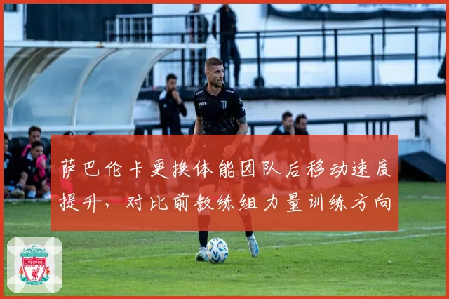 萨巴伦卡更换体能团队后移动速度提升,对比前教练组力量训练方向迥异