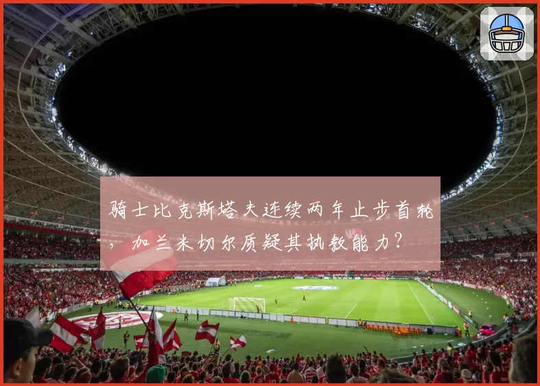 骑士比克斯塔夫连续两年止步首轮，加兰米切尔质疑其执教能力？