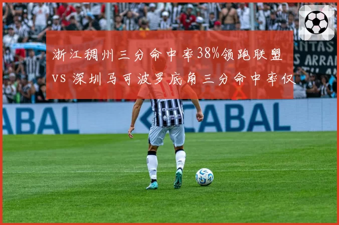 浙江稠州三分命中率38%领跑联盟 vs 深圳马可波罗底角三分命中率仅31%，投射分布揭示战术差异