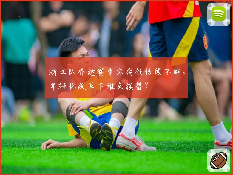 浙江队乔迪赛季末离任传闻不断，年轻化改革下谁来接替？