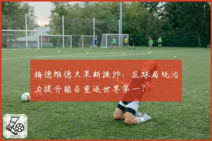 梅德维德夫果断换帅，发球局统治力提升能否重返世界第一？