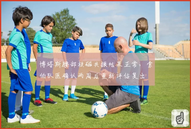 博塔斯腰部核磁共振结果正常,索伯队医确认两周后重新评估复出
