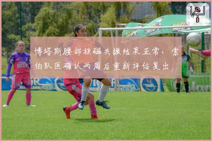博塔斯腰部核磁共振结果正常，索伯队医确认两周后重新评估复出