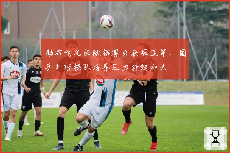 勒布伦兄弟欧锦赛分获冠亚军，国乒年轻梯队培养压力持续加大