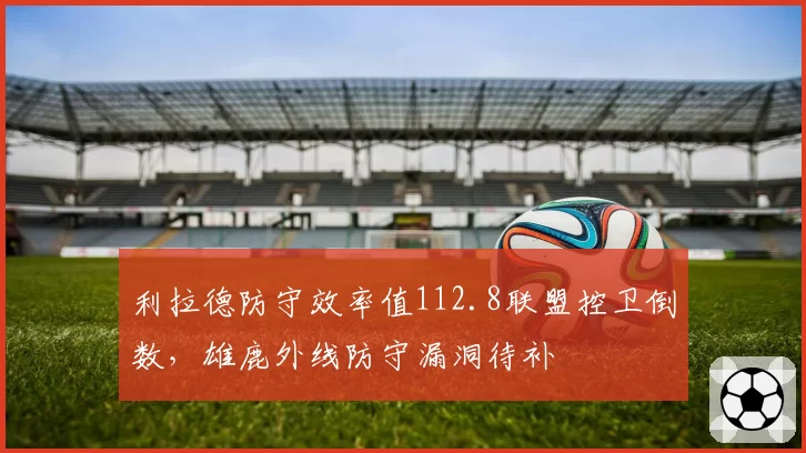 利拉德防守效率值112.8联盟控卫倒数，雄鹿外线防守漏洞待补