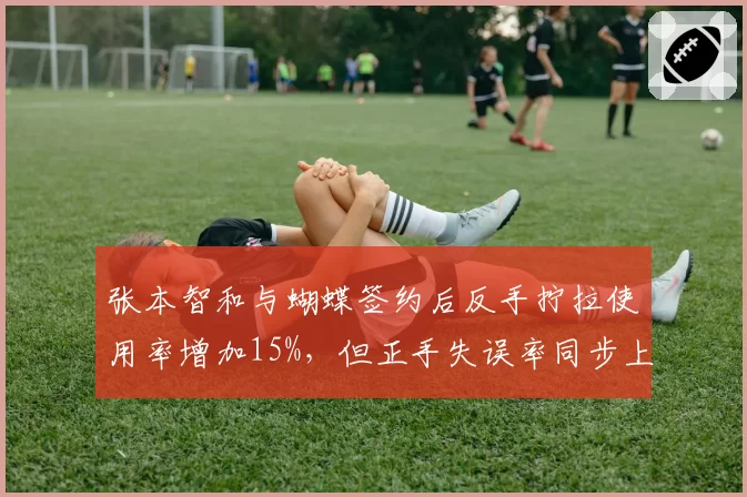 张本智和与蝴蝶签约后反手拧拉使用率增加15%，但正手失误率同步上升3%