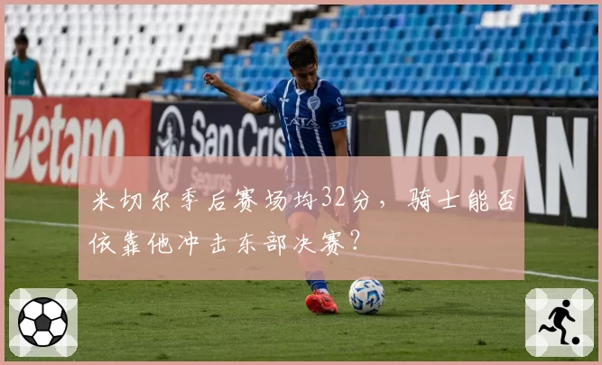 米切尔季后赛场均32分，骑士能否依靠他冲击东部决赛？