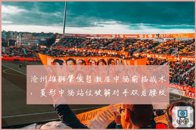 沧州雄狮肇俊哲激活中场前插战术,菱形中场站位破解对手双后腰绞杀