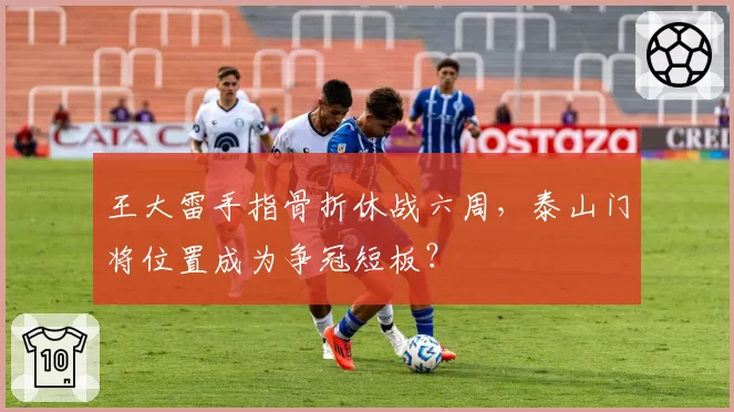 王大雷手指骨折休战六周,泰山门将位置成为争冠短板?