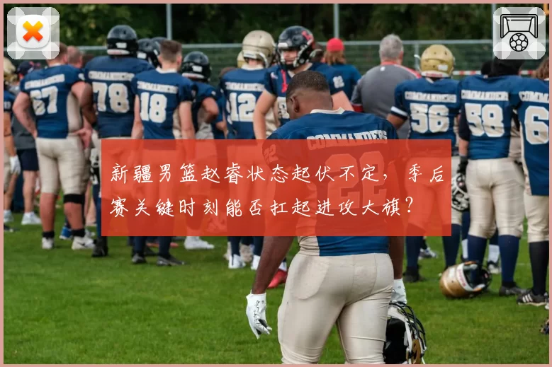 新疆男篮赵睿状态起伏不定，季后赛关键时刻能否扛起进攻大旗？
