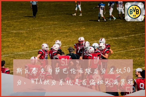 斯瓦泰克与萨巴伦卡球后分差仅50分，WTA积分系统是否偏袒大满贯冠军？