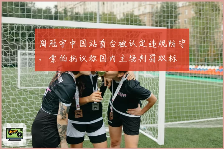 周冠宇中国站首台被认定违规防守,索伯抗议称国内主场判罚双标