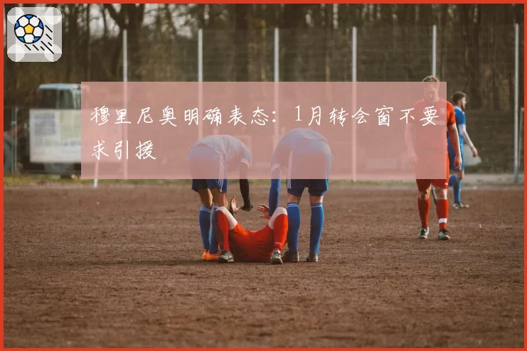 穆里尼奥明确表态:1月转会窗不要求引援