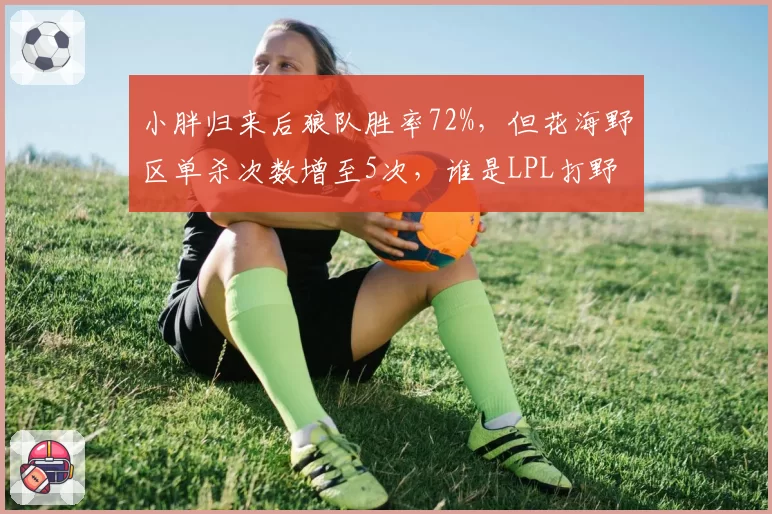 小胖归来后狼队胜率72%，但花海野区单杀次数增至5次，谁是LPL打野第一人？