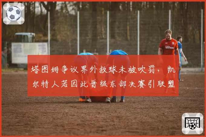 塔图姆争议界外救球未被吹罚,凯尔特人若因此晋级东部决赛引联盟修改规则呼声