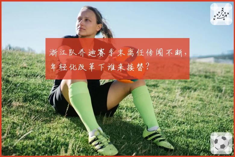 浙江队乔迪赛季末离任传闻不断，年轻化改革下谁来接替？