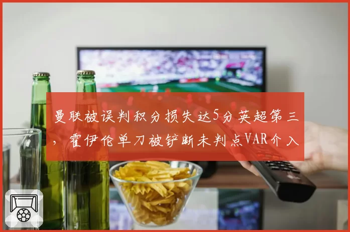 曼联被误判积分损失达5分英超第三,霍伊伦单刀被铲断未判点VAR介入失败率100%