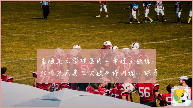 南通支云管理层内斗牵连主教练，帕特里西奥三次被叫停训练，球员无所适从