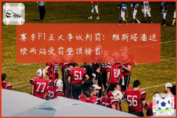 赛季F1五大争议判罚：维斯塔潘连续两站受罚登顶榜首