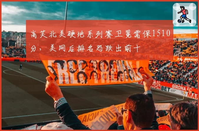高芙北美硬地系列赛卫冕需保1510分，美网后排名恐跌出前十
