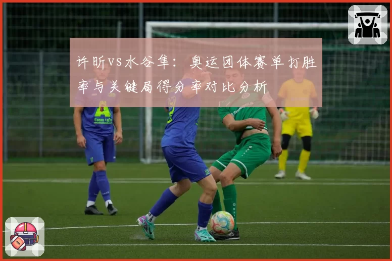许昕vs水谷隼：奥运团体赛单打胜率与关键局得分率对比分析