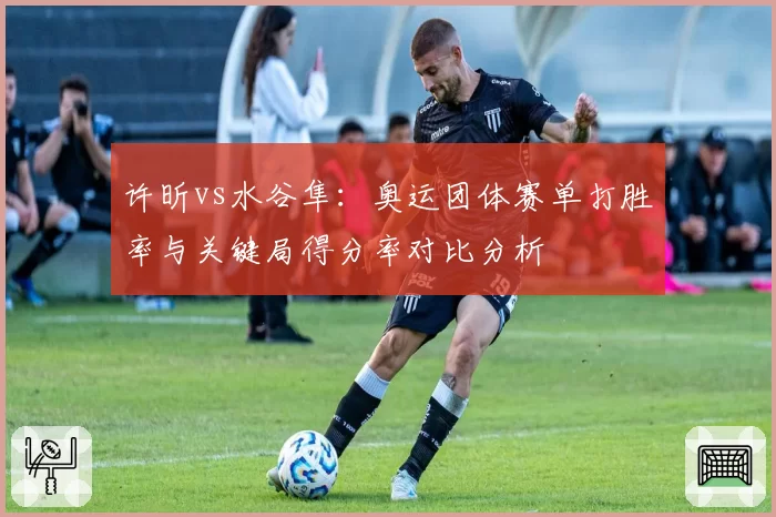 许昕vs水谷隼：奥运团体赛单打胜率与关键局得分率对比分析