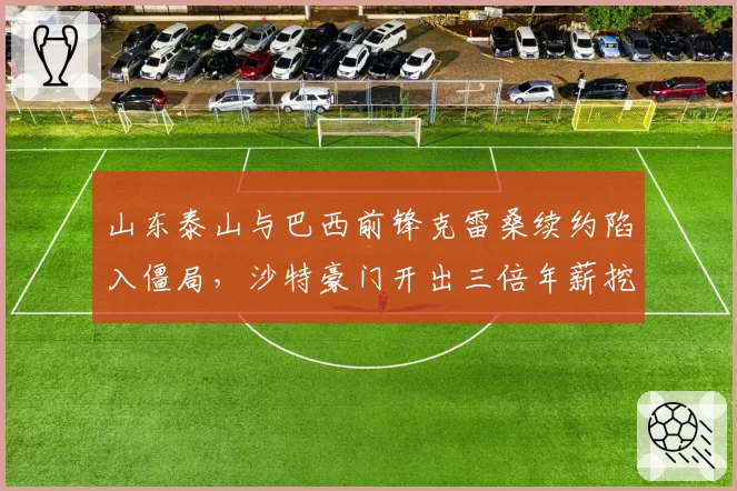 山东泰山与巴西前锋克雷桑续约陷入僵局，沙特豪门开出三倍年薪挖角
