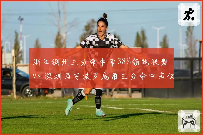 浙江稠州三分命中率38%领跑联盟 vs 深圳马可波罗底角三分命中率仅31%，投射分布揭示战术差异