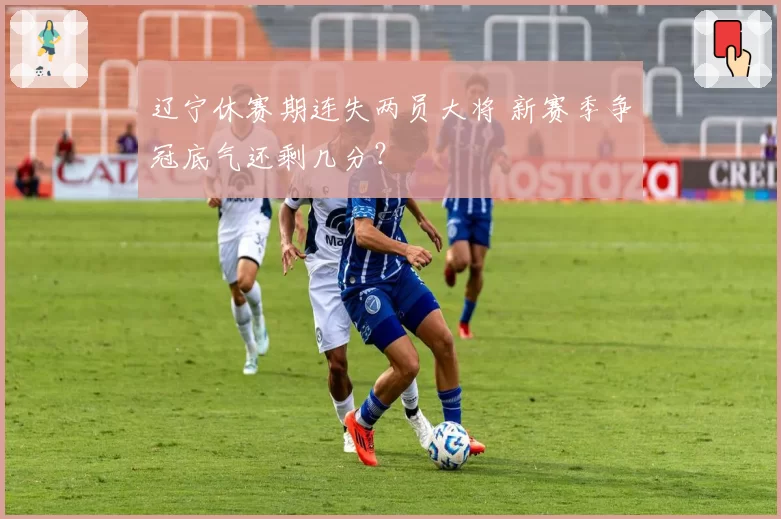 辽宁休赛期连失两员大将 新赛季争冠底气还剩几分?