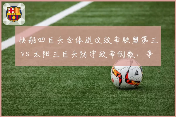 快船四巨头合体进攻效率联盟第三 vs 太阳三巨头防守效率倒数，争冠短板对比