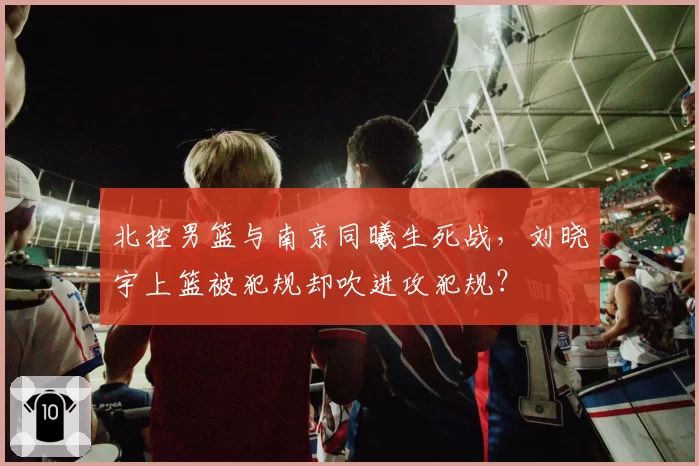 北控男篮与南京同曦生死战，刘晓宇上篮被犯规却吹进攻犯规？