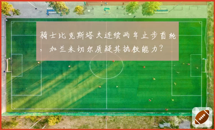 骑士比克斯塔夫连续两年止步首轮，加兰米切尔质疑其执教能力？