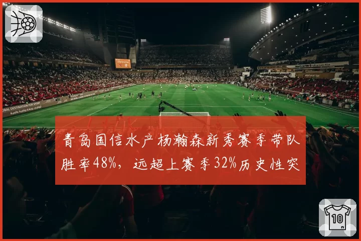 青岛国信水产杨瀚森新秀赛季带队胜率48%,远超上赛季32%历史性突破