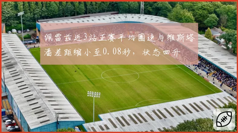 佩雷兹近3站正赛平均圈速与维斯塔潘差距缩小至0.08秒，状态回升
