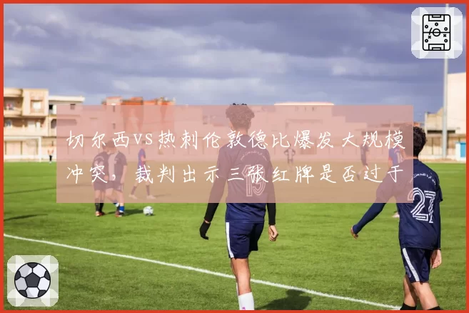 切尔西vs热刺伦敦德比爆发大规模冲突，裁判出示三张红牌是否过于严厉？